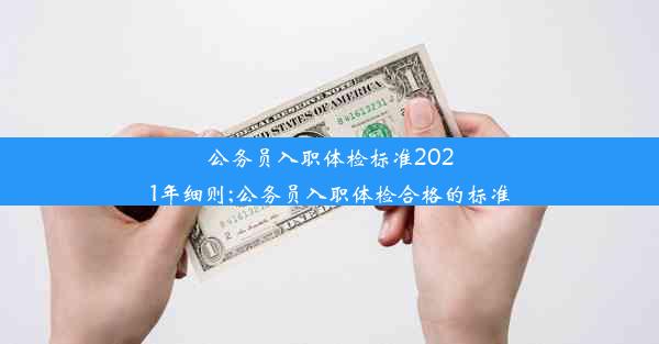 公务员入职体检标准2021年细则;公务员入职体检合格的标准