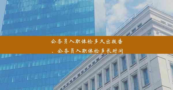 公务员入职体检多久出报告、公务员入职体检多长时间