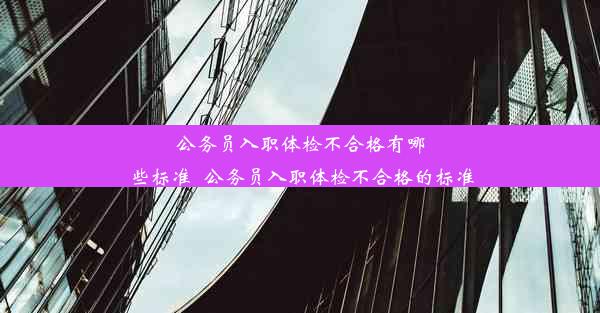 公务员入职体检不合格有哪些标准_公务员入职体检不合格的标准