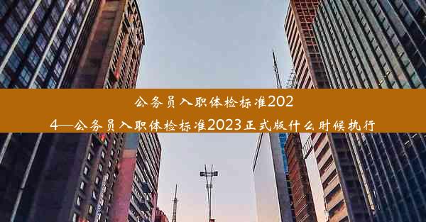 公务员入职体检标准2024—公务员入职体检标准2023正式版什么时候执行