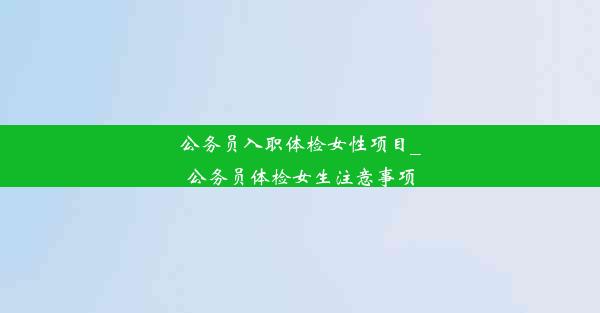 公务员入职体检女性项目_公务员体检女生注意事项