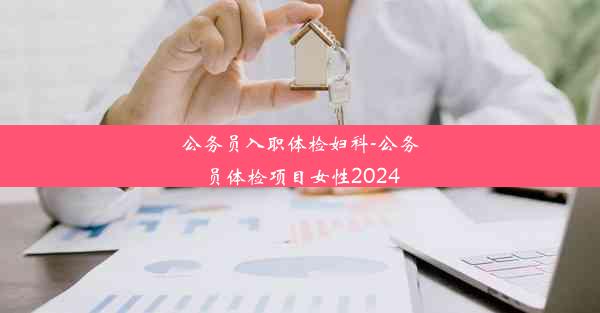 <b>公务员入职体检妇科-公务员体检项目女性2024</b>