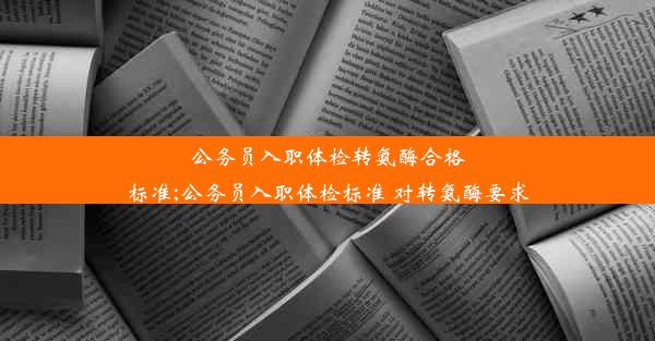 公务员入职体检转氨酶合格标准;公务员入职体检标准 对转氨酶要求