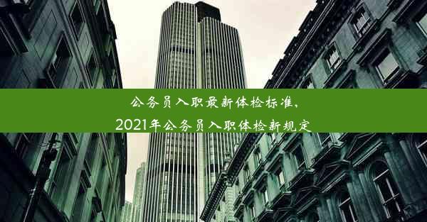 公务员入职最新体检标准,2021年公务员入职体检新规定