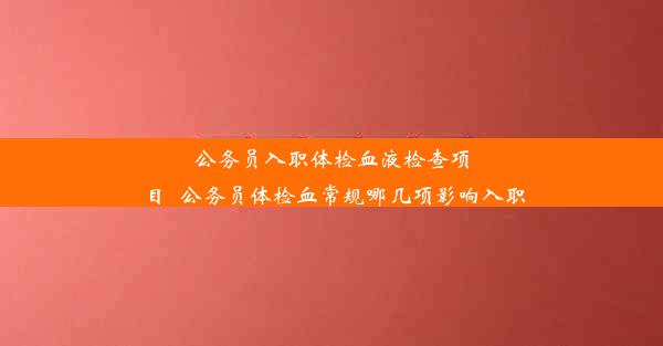 公务员入职体检血液检查项目_公务员体检血常规哪几项影响入职