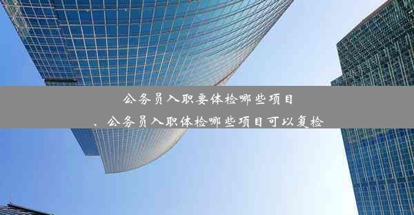 公务员入职要体检哪些项目、公务员入职体检哪些项目可以复检