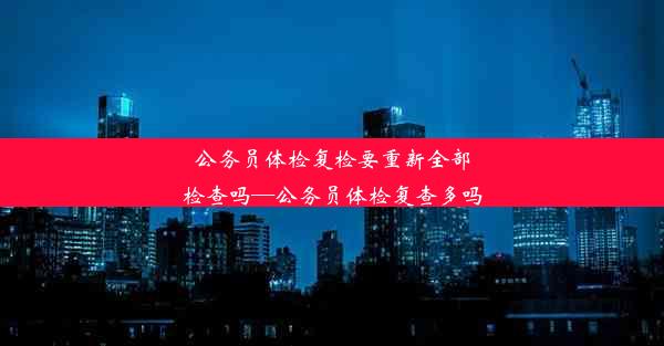 公务员体检复检要重新全部检查吗—公务员体检复查多吗