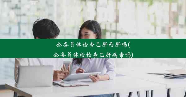 公务员体检查乙肝丙肝吗(公务员体检检查乙肝病毒吗)