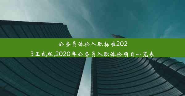 公务员体检入职标准2023正式版,2020年公务员入职体检项目一览表