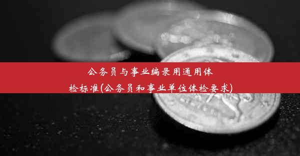 公务员与事业编录用通用体检标准(公务员和事业单位体检要求)