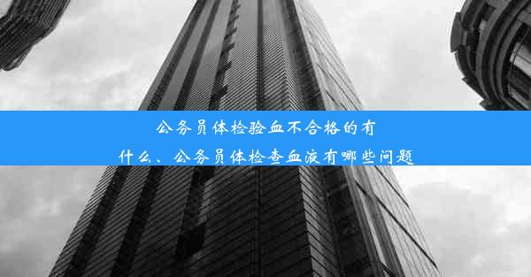 公务员体检验血不合格的有什么、公务员体检查血液有哪些问题