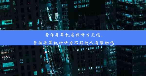 骨传导耳机高频听力受损、骨传导耳机对听力不好的人有帮助吗