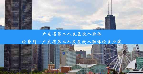 广东省第二人民医院入职体检费用—广东省第二人民医院入职体检多少钱