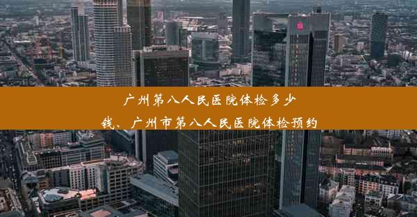 广州第八人民医院体检多少钱、广州市第八人民医院体检预约