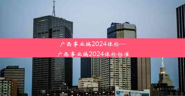 广西事业编2024体检—广西事业编2024体检标准