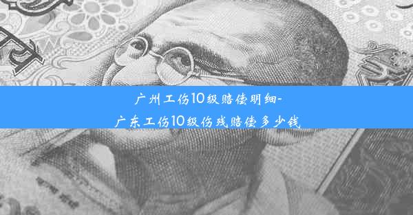 广州工伤10级赔偿明细-广东工伤10级伤残赔偿多少钱