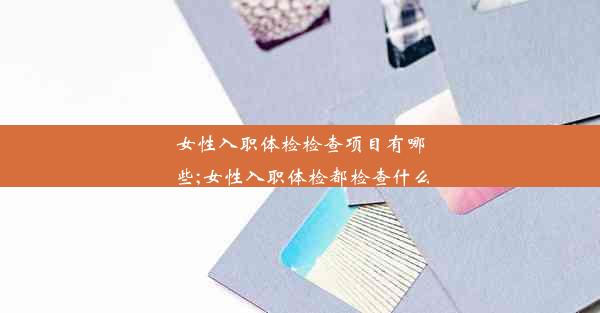 <b>女性入职体检检查项目有哪些;女性入职体检都检查什么</b>