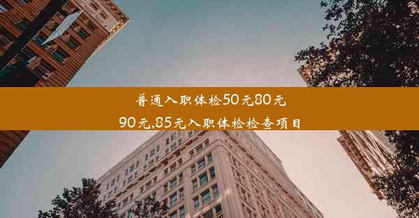 普通入职体检50元80元90元,85元入职体检检查项目