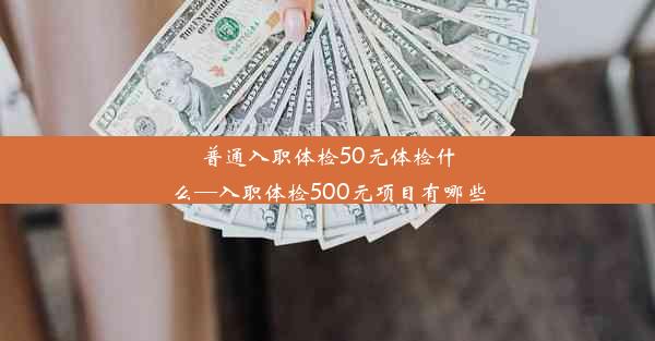 普通入职体检50元体检什么—入职体检500元项目有哪些