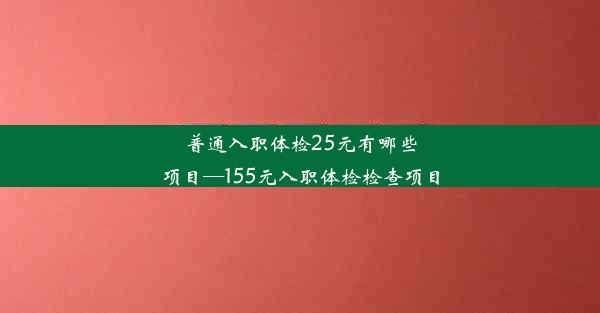 <b>普通入职体检25元有哪些项目—155元入职体检检查项目</b>