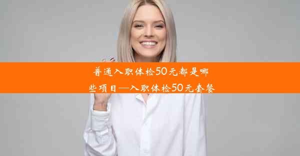 普通入职体检50元都是哪些项目—入职体检50元套餐