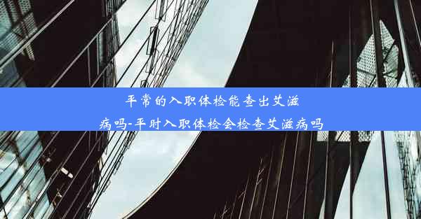 平常的入职体检能查出艾滋病吗-平时入职体检会检查艾滋病吗