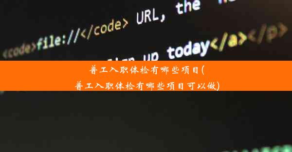 普工入职体检有哪些项目(普工入职体检有哪些项目可以做)