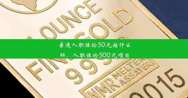 普通入职体检50元挂什么科、入职体检500元项目