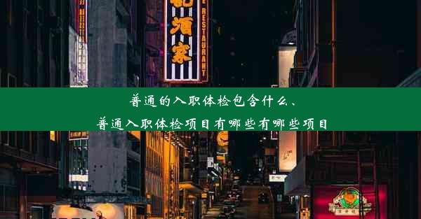 普通的入职体检包含什么、普通入职体检项目有哪些有哪些项目