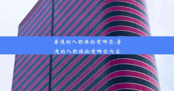 普通的入职体检有哪些,普通的入职体检有哪些内容