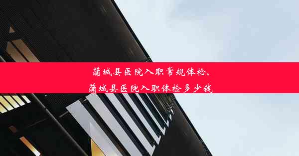 <b>蒲城县医院入职常规体检,蒲城县医院入职体检多少钱</b>