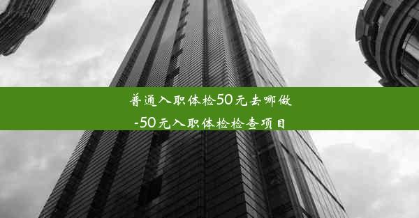 <b>普通入职体检50元去哪做-50元入职体检检查项目</b>