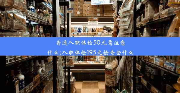 普通入职体检50元需注意什么;入职体检195元检查些什么