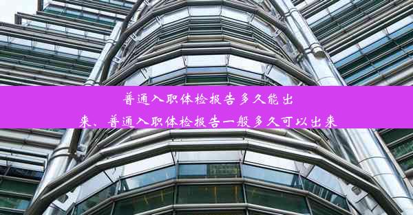 普通入职体检报告多久能出来、普通入职体检报告一般多久可以出来