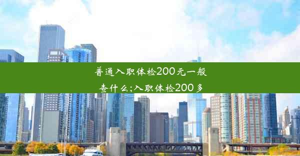 普通入职体检200元一般查什么;入职体检200多