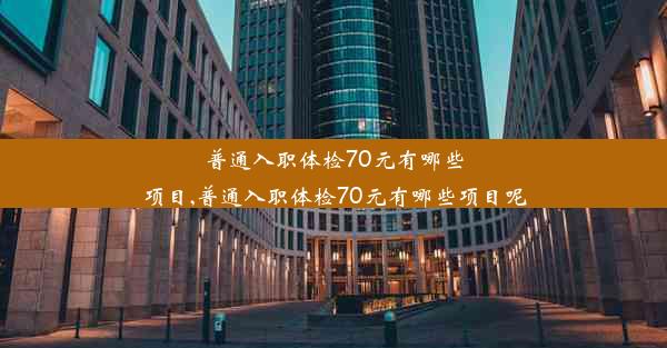 普通入职体检70元有哪些项目,普通入职体检70元有哪些项目呢