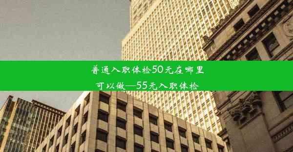 普通入职体检50元在哪里可以做—55元入职体检