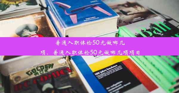 <b>普通入职体检50元做哪几项、普通入职体检50元做哪几项项目</b>