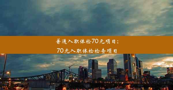 普通入职体检70元项目;70元入职体检检查项目