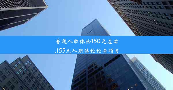 普通入职体检150元左右,155元入职体检检查项目