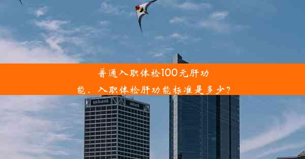 普通入职体检100元肝功能、入职体检肝功能标准是多少？