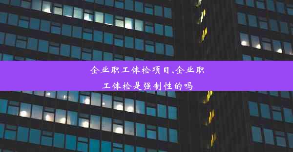 企业职工体检项目,企业职工体检是强制性的吗