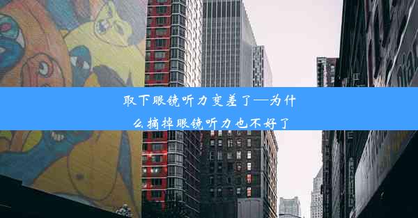 取下眼镜听力变差了—为什么摘掉眼镜听力也不好了