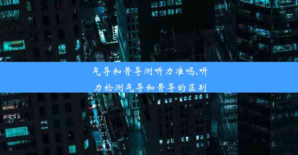 气导和骨导测听力准吗,听力检测气导和骨导的区别