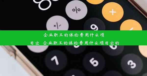 <b>企业职工的体检费用什么项目出_企业职工的体检费用什么项目出的</b>