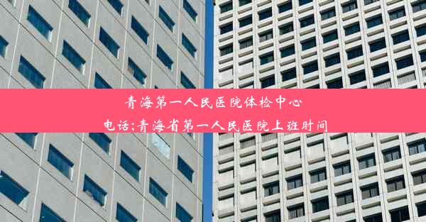 青海第一人民医院体检中心电话;青海省第一人民医院上班时间