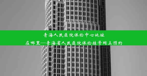 青海人民医院体检中心地址在哪里—青海省人民医院体检挂号网上预约