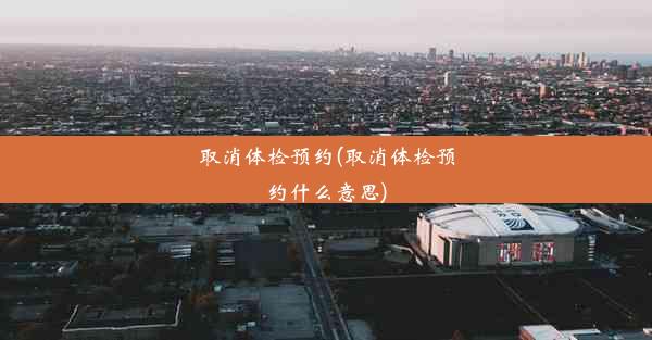 <b>取消体检预约(取消体检预约什么意思)</b>