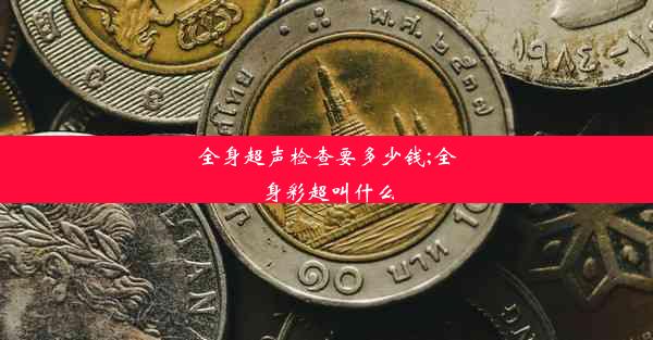 全身超声检查要多少钱;全身彩超叫什么