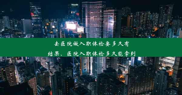 去医院做入职体检要多久有结果、医院入职体检多久能拿到